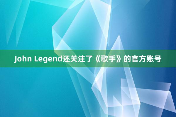 John Legend还关注了《歌手》的官方账号